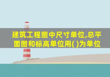 建筑工程图中尺寸单位,总平面图和标高单位用( )为单位